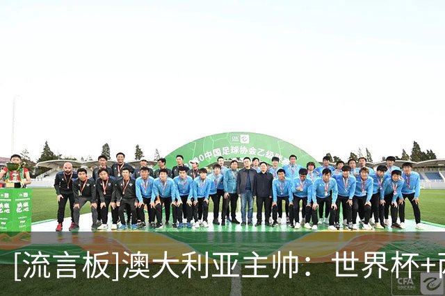 [流言板]澳大利亚主帅：世界杯+两战巴西表明我们能和世界强队掰手腕